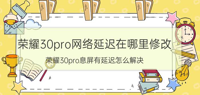 荣耀30pro网络延迟在哪里修改 荣耀30pro息屏有延迟怎么解决？